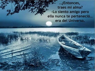 …¿Entonces,
       traes mi alma?
   -Lo siento amigo pero
ella nunca te perteneció…
     era del Universo.
 