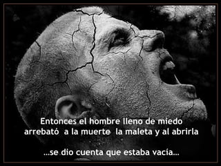 Entonces el hombre lleno de miedo
arrebató a la muerte la maleta y al abrirla

    …se dio cuenta que estaba vacía…
 