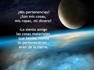 ¿Mis pertenencias?
   ¿Son mis cosas,
mis ropas, mi dinero?

  -Lo siento amigo
las cosas materiales
  que tenías, nunca
 te pertenecieron…
  eran de la tierra.
 