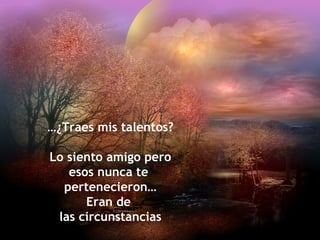 …¿Traes mis talentos?

Lo siento amigo pero
   esos nunca te
  pertenecieron…
      Eran de
 las circunstancias
 