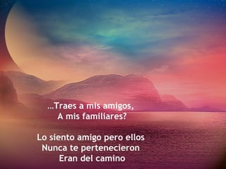 …Traes a mis amigos,
    A mis familiares?

Lo siento amigo pero ellos
 Nunca te pertenecieron
      Eran del camino
 