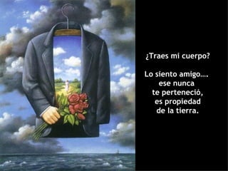 ¿Traes mi cuerpo?

Lo siento amigo….
    ese nunca
  te perteneció,
   es propiedad
   de la tierra.
 