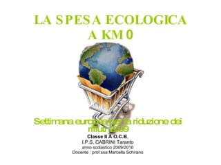 LA SPESA ECOLOGICA A KM  0 Settimana europea per la riduzione dei rifiuti 2009 Classe II A O.C.B . I.P.S. CABRINI Taranto anno scolastico 2009/2010 Docente : prof.ssa Marcella Schirano 