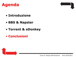 Agenda                  Corso di: Design dell'interazione     Anno 2010/2011 Introduzione BBS & Napster      Torrent & eDonkey Conclusioni 