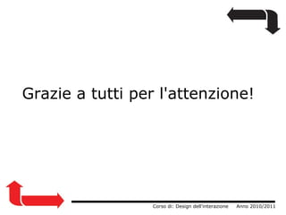                  Corso di: Design dell'interazione     Anno 2010/2011 Grazie a tutti per l'attenzione! 