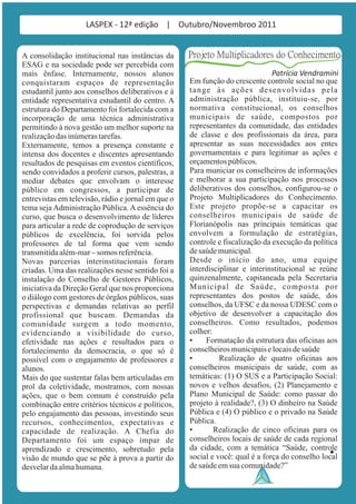 LASPEX - 12ª edição | Outubro/Novembroo 2011


A consolidação institucional nas instâncias da      Projeto Multiplicadores do Conhecimento
ESAG e na sociedade pode ser percebida com
mais ênfase. Internamente, nossos alunos                                       Patrícia Vendramini
conquistaram espaços de representação               Em função do crescente controle social no que
estudantil junto aos conselhos deliberativos e à    tange às ações desenvolvidas pela
entidade representativa estudantil do centro. A     administração pública, instituiu-se, por
estrutura do Departamento foi fortalecida com a     normativa constitucional, os conselhos
incorporação de uma técnica administrativa          municipais de saúde, compostos por
permitindo à nova gestão um melhor suporte na       representantes da comunidade, das entidades
realização das inúmeras tarefas.                    de classe e dos profissionais da área, para
Externamente, temos a presença constante e          apresentar as suas necessidades aos entes
intensa dos docentes e discentes apresentando       governamentais e para legitimar as ações e
resultados de pesquisas em eventos científicos,     orçamentos públicos.
sendo convidados a proferir cursos, palestras, a    Para municiar os conselheiros de informações
mediar debates que envolvam o interesse             e melhorar a sua participação nos processos
público em congressos, a participar de              deliberativos dos conselhos, configurou-se o
entrevistas em televisão, rádio e jornal em que o   Projeto Multiplicadores do Conhecimento.
tema seja Administração Pública. A essência do      Este projeto propõe-se a capacitar os
curso, que busca o desenvolvimento de líderes       conselheiros municipais de saúde de
para articular a rede de coprodução de serviços     Florianópolis nas principais temáticas que
públicos de excelência, foi sorvida pelos           envolvem a formulação de estratégias,
professores de tal forma que vem sendo              controle e fiscalização da execução da política
transmitida além-mar – somos referência.            de saúde municipal.
Novas parcerias interinstitucionais foram           Desde o início do ano, uma equipe
criadas. Uma das realizações nesse sentido foi a    interdisciplinar e interinstitucional se reúne
instalação do Conselho de Gestores Públicos,        quinzenalmente, capitaneada pela Secretaria
iniciativa da Direção Geral que nos proporciona     Municipal de Saúde, composta por
o diálogo com gestores de órgãos públicos, suas     representantes dos postos de saúde, dos
perspectivas e demandas relativas ao perfil         conselhos, da UFSC e da nossa UDESC com o
profissional que buscam. Demandas da                objetivo de desenvolver a capacitação dos
comunidade surgem a todo momento,                   conselheiros. Como resultados, podemos
evidenciando a visibilidade do curso,               colher:
efetividade nas ações e resultados para o           •    Formatação da estrutura das oficinas aos
fortalecimento da democracia, o que só é            conselheiros municipais e locais de saúde
possível com o engajamento de professores e         •         Realização de quatro oficinas aos
alunos.                                             conselheiros municipais de saúde, com as
Mais do que sustentar falas bem articuladas em      temáticas: (1) O SUS e a Participação Social:
prol da coletividade, mostramos, com nossas         novos e velhos desafios, (2) Planejamento e
ações, que o bem comum é construído pela            Plano Municipal de Saúde: como passar do
combinação entre critérios técnicos e políticos,    projeto à realidade?, (3) O dinheiro na Saúde
pelo engajamento das pessoas, investindo seus       Pública e (4) O público e o privado na Saúde
recursos, conhecimentos, expectativas e             Pública.
capacidade de realização. A Chefia do               •       Realização de cinco oficinas para os
Departamento foi um espaço ímpar de                 conselheiros locais de saúde de cada regional
aprendizado e crescimento, sobretudo pela           da cidade, com a temática “Saúde, controle
visão de mundo que se põe à prova a partir do       social e você: qual é a força do conselho local
desvelar da alma humana.                            de saúde em sua comunidade?”
 