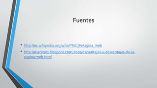 Fuentes
• http://es.wikipedia.org/wiki/P%C3%A1gina_web
• http://macstars.blogspot.com/2009/01/ventajas-y-desventajas-de-la-
pagina-web.html
 