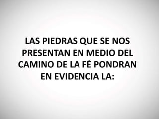LAS PIEDRAS QUE SE NOS
PRESENTAN EN MEDIO DEL
CAMINO DE LA FÉ PONDRAN
EN EVIDENCIA LA:
 