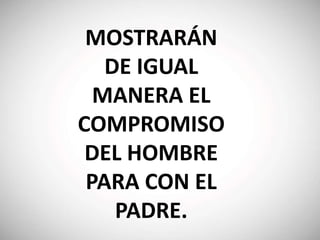 MOSTRARÁN
DE IGUAL
MANERA EL
COMPROMISO
DEL HOMBRE
PARA CON EL
PADRE.
 