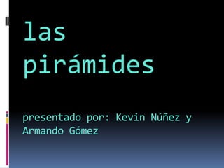 las
pirámides
presentado por: Kevin Núñez y
Armando Gómez
 