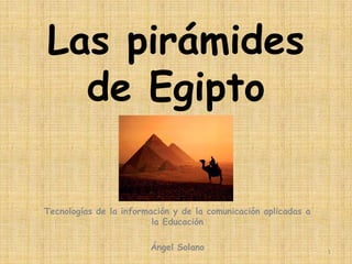 Las pirámides
de Egipto
Tecnologías de la información y de la comunicación aplicadas a
la Educación

Ángel Solano

1

 