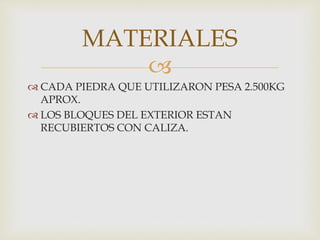 
CADA PIEDRA QUE UTILIZARON PESA 2.500KG
APROX.
LOS BLOQUES DEL EXTERIOR ESTAN
RECUBIERTOS CON CALIZA.
MATERIALES
