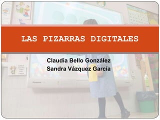 Claudia Bello González
Sandra Vázquez García
LAS PIZARRAS DIGITALES
 