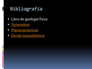 Bibliografía
 Libro de geología física
 Terremotos
 Placas tectonicas
 Dorsal mesoatlantica

 