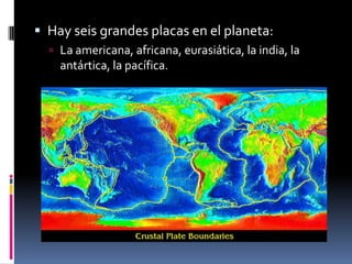  Hay seis grandes placas en el planeta:
 La americana, africana, eurasiática, la india, la

antártica, la pacífica.

 