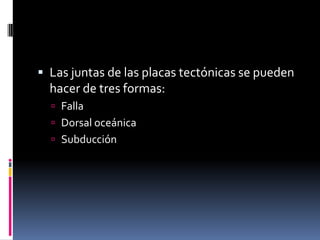  Las juntas de las placas tectónicas se pueden

hacer de tres formas:
 Falla
 Dorsal oceánica
 Subducción

 