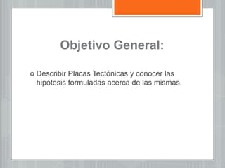 Objetivo General:
 Describir Placas Tectónicas y conocer las
hipótesis formuladas acerca de las mismas.
 