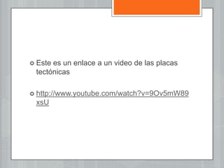  Este es un enlace a un video de las placas
tectónicas
 http://www.youtube.com/watch?v=9Ov5mW89
xsU
 