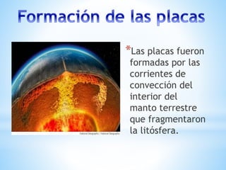 *Las placas fueron
formadas por las
corrientes de
convección del
interior del
manto terrestre
que fragmentaron
la litósfera.
 