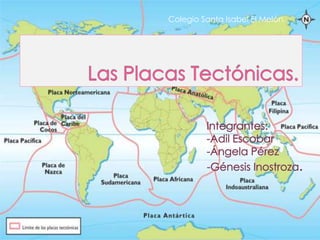 Colegio Santa Isabel El Melón.  Las Placas Tectónicas. Integrantes:		 -Adil Escobar	 	-Ángela Pérez	 	-Génesis Inostroza. 