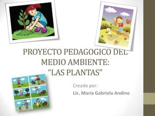 PROYECTO PEDAGOGICO DEL MEDIO AMBIENTE:“LAS PLANTAS” Creado por: Lic. María Gabriela Andino 