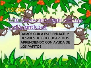 http://www.genmagic.net/nat
ural/plant1c.swf
DAMOS CLIK A ESTE ENLACE Y
DESPUES DE ESTO JUGAREMOS
APRENDIENDO CON AYUDA DE
LOS PAPITOS
 