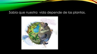 Sabia que nuestra vida depende de las plantas.
 