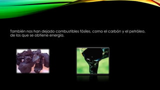 También nos han dejado combustibles fósiles, como el carbón y el petróleo,
de los que se obtiene energía.
 