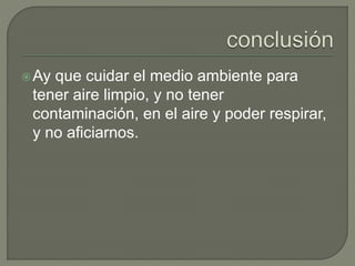 Ay que cuidar el medio ambiente para
tener aire limpio, y no tener
contaminación, en el aire y poder respirar,
y no aficiarnos.