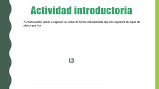 Actividad introductoria
A continuación vamos a exponer un vídeo de forma introductoria que nos explicará los tipos de
planta que hay
 