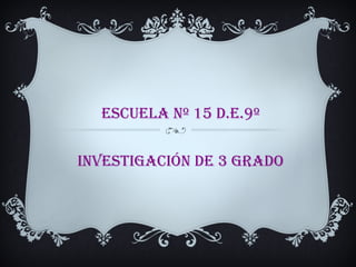 ESCuElA Nº 15 D.E.9º


INVESTIGACIÓN DE 3 GRADO
 
