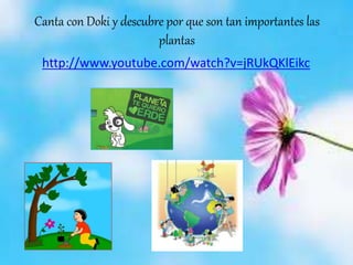 Canta con Doki y descubre por que son tan importantes las
plantas
http://www.youtube.com/watch?v=jRUkQKlEikc
 