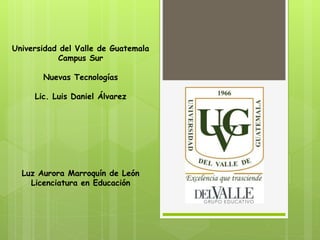 Universidad del Valle de Guatemala
Campus Sur
Nuevas Tecnologías
Lic. Luis Daniel Álvarez
Luz Aurora Marroquín de León
Licenciatura en Educación
 