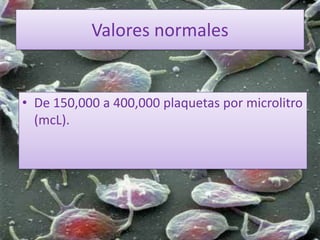 Valores normales
• De 150,000 a 400,000 plaquetas por microlitro
(mcL).