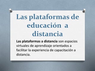 Las plataformas de
educación a
distancia
Las plataformas a distancia son espacios
virtuales de aprendizaje orientados a
facilitar la experiencia de capacitación a
distancia.
 
