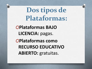 Dos tipos de
Plataformas:
OPlataformas BAJO
LICENCIA: pagas.
OPlataformas como
RECURSO EDUCATIVO
ABIERTO: gratuitas.
 