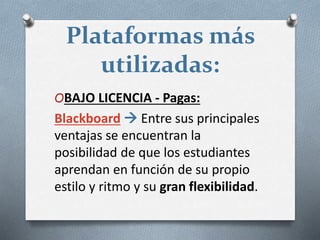 Plataformas más
utilizadas:
OBAJO LICENCIA - Pagas:
Blackboard  Entre sus principales
ventajas se encuentran la
posibilidad de que los estudiantes
aprendan en función de su propio
estilo y ritmo y su gran flexibilidad.
 