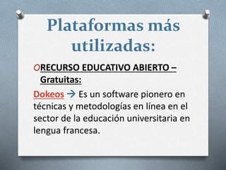 Plataformas más
utilizadas:
ORECURSO EDUCATIVO ABIERTO –
Gratuitas:
Dokeos  Es un software pionero en
técnicas y metodologías en línea en el
sector de la educación universitaria en
lengua francesa.
 
