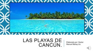 LAS PLAYAS DE
CANCÚN.

Elaborado por: Hector
Manuel Mahay Un.

 