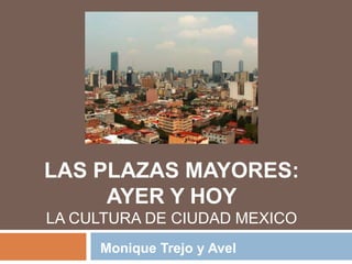 Las Plazas Mayores: Ayer y HoyLa cultura de ciudad mexico Monique Trejo y Avel 