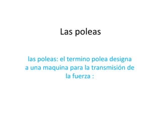 Las poleas 
las poleas: el termino polea designa 
a una maquina para la transmisión de 
la fuerza : 
 