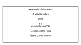 presentación de las poleas
I.E Villa Candelaria
2022
8-2
Melanie Carvajal Villa
Isabella Londoño Perez
Nallivy Gaviria Monroy
 