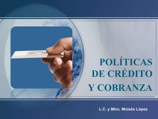 POLÍTICAS
DE CRÉDITO
Y COBRANZA
L.C. y Mtro. Moisés López

 