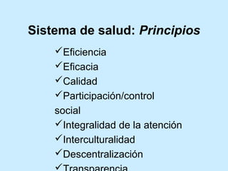 Sistema de salud: Principios
Eficiencia
Eficacia
Calidad
Participación/control
social
Integralidad de la atención
Interculturalidad
Descentralización

 