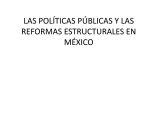LAS POLÍTICAS PÚBLICAS Y LAS
REFORMAS ESTRUCTURALES EN
MÉXICO
 