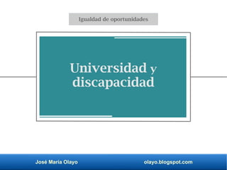 José María Olayo olayo.blogspot.com
Universidad y
discapacidad
Igualdad de oportunidades
 