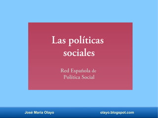 José María Olayo olayo.blogspot.com
Las políticas
sociales
Red Española de
Política Social
 