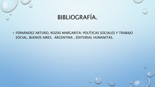 BIBLIOGRAFÍA.
• FERNÁNDEZ ARTURO, ROZAS MARGARITA: POLÍTICAS SOCIALES Y TRABAJO
SOCIAL, BUENOS AIRES, ARGENTINA , EDITORIAL HUMANITAS.
 