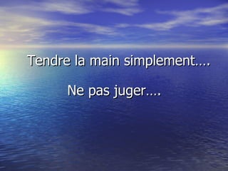  Tendre la main simplement…. Ne pas juger…. 