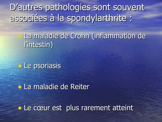 D’autres pathologies sont souvent associées à la spondylarthrite : La maladie de Crohn (inflammation de l’intestin) Le psoriasis  La maladie de Reiter Le cœur est  plus rarement atteint 